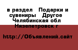  в раздел : Подарки и сувениры » Другое . Челябинская обл.,Нязепетровск г.